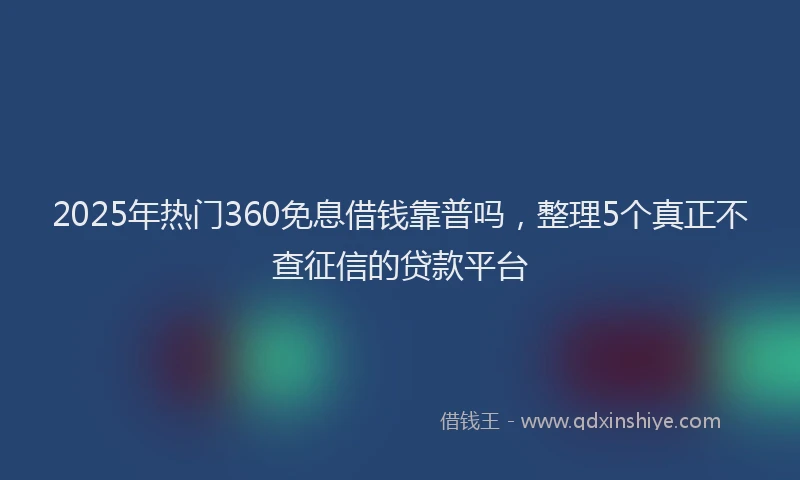 2025年热门360免息借钱靠普吗，整理5个真正不查征信的贷款平台