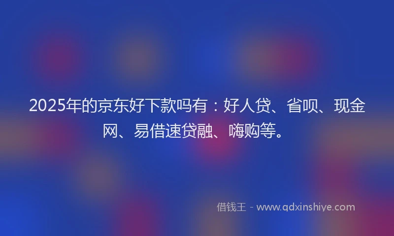 2025年的京东好下款吗有：好人贷、省呗、现金网、易借速贷融、嗨购等。