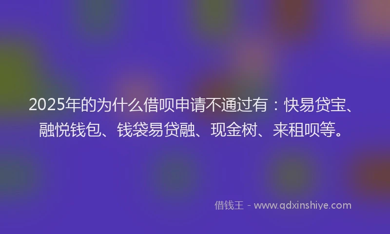 2025年的为什么借呗申请不通过有：快易贷宝、融悦钱包、钱袋易贷融、现金树、来租呗等。