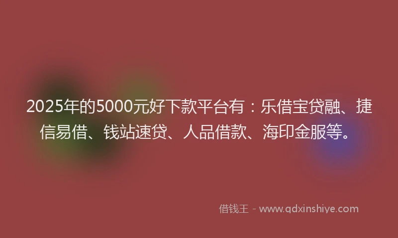 2025年的5000元好下款平台有：乐借宝贷融、捷信易借、钱站速贷、人品借款、海印金服等。