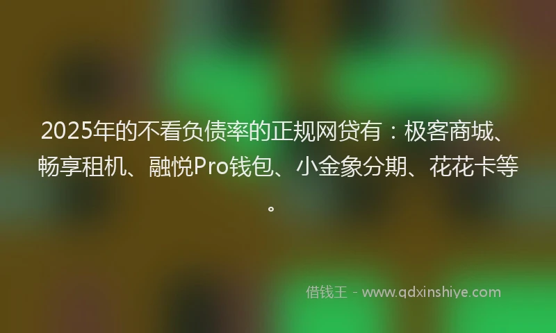 2025年的不看负债率的正规网贷有：极客商城、畅享租机、融悦Pro钱包、小金象分期、花花卡等。