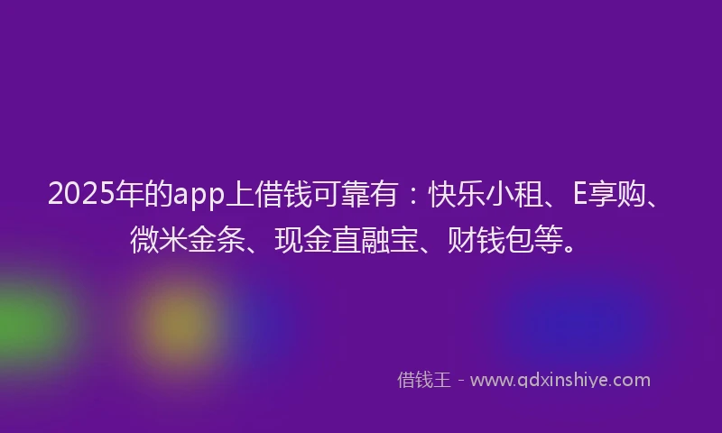 2025年的app上借钱可靠有：快乐小租、E享购、微米金条、现金直融宝、财钱包等。