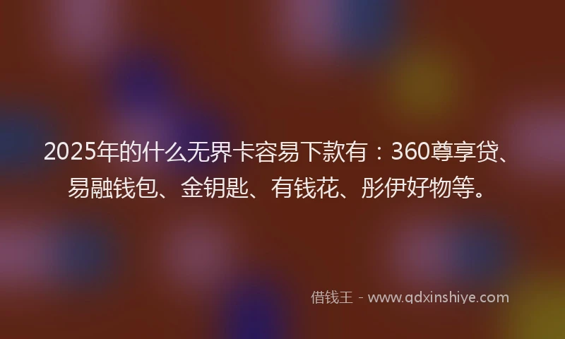 2025年的什么无界卡容易下款有：360尊享贷、易融钱包、金钥匙、有钱花、彤伊好物等。