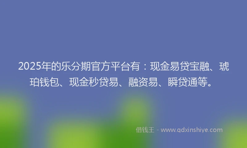 2025年的乐分期官方平台有：现金易贷宝融、琥珀钱包、现金秒贷易、融资易、瞬贷通等。