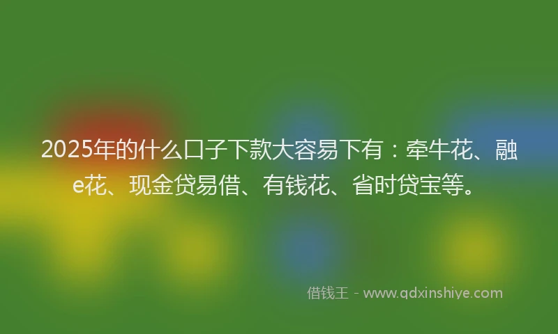 2025年的什么口子下款大容易下有：牵牛花、融e花、现金贷易借、有钱花、省时贷宝等。