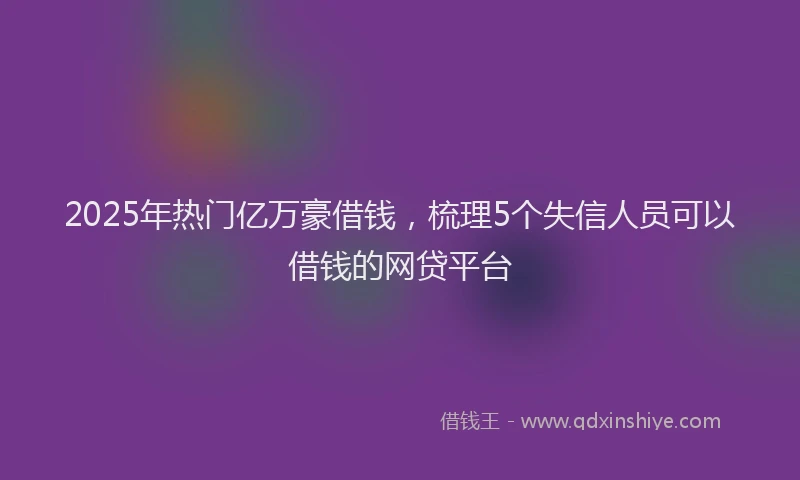 2025年热门亿万豪借钱，梳理5个失信人员可以借钱的网贷平台