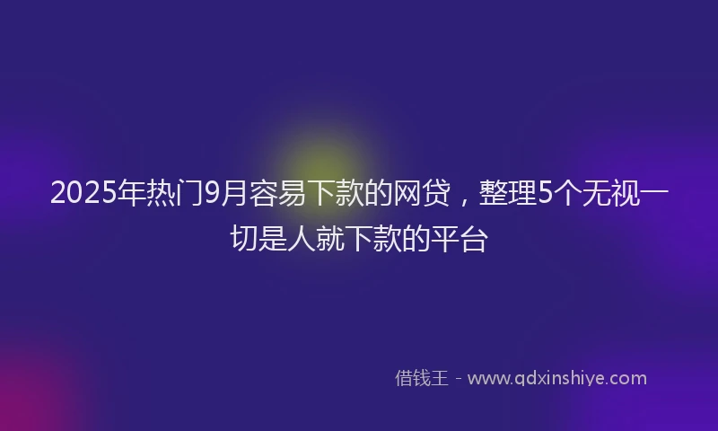 2025年热门9月容易下款的网贷，整理5个无视一切是人就下款的平台
