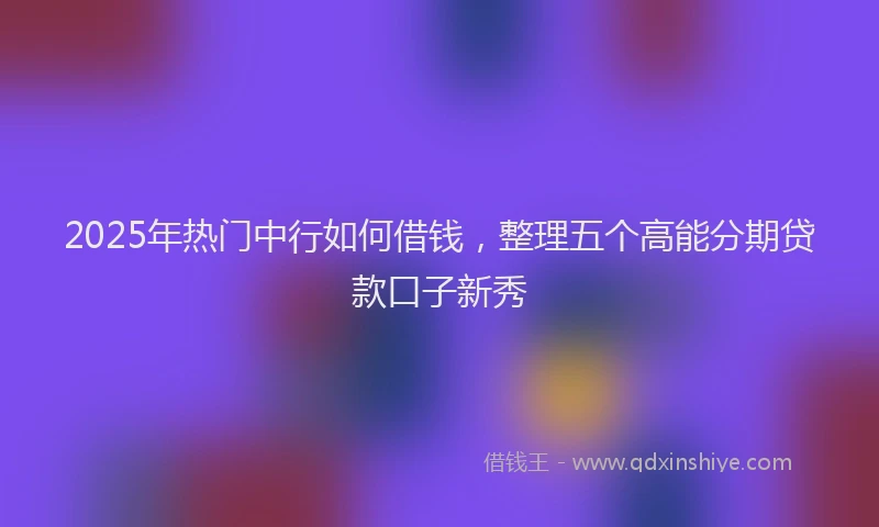 2025年热门中行如何借钱，整理五个高能分期贷款口子新秀