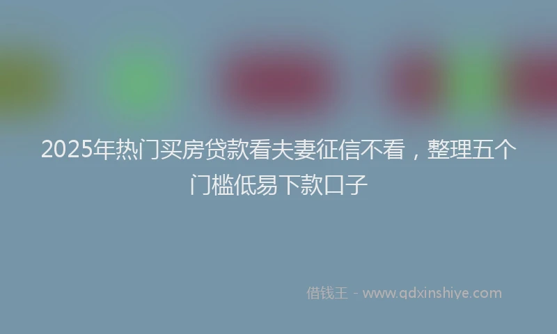 2025年热门买房贷款看夫妻征信不看，整理五个门槛低易下款口子