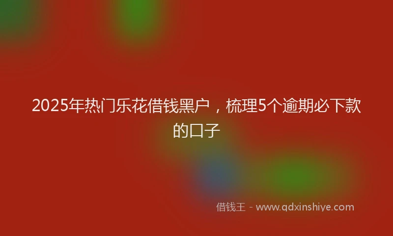 2025年热门乐花借钱黑户，梳理5个逾期必下款的口子