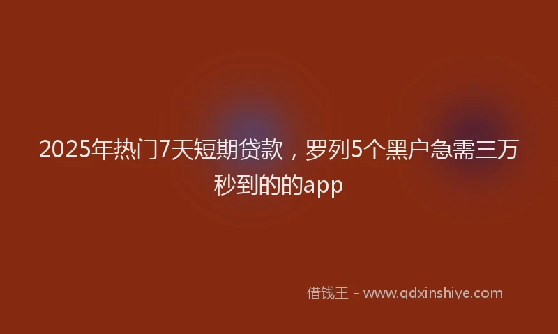 2025年热门7天短期贷款，罗列5个黑户急需三万秒到的的app