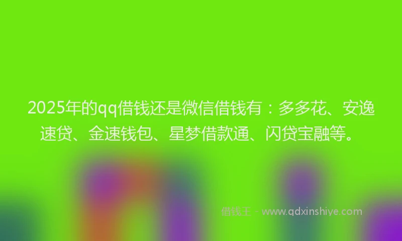 2025年的qq借钱还是微信借钱有：多多花、安逸速贷、金速钱包、星梦借款通、闪贷宝融等。