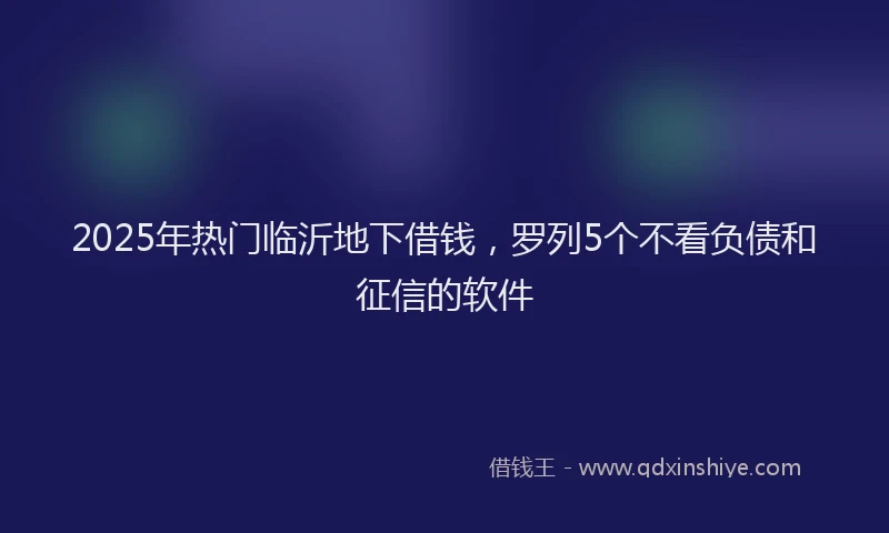 2025年热门临沂地下借钱，罗列5个不看负债和征信的软件