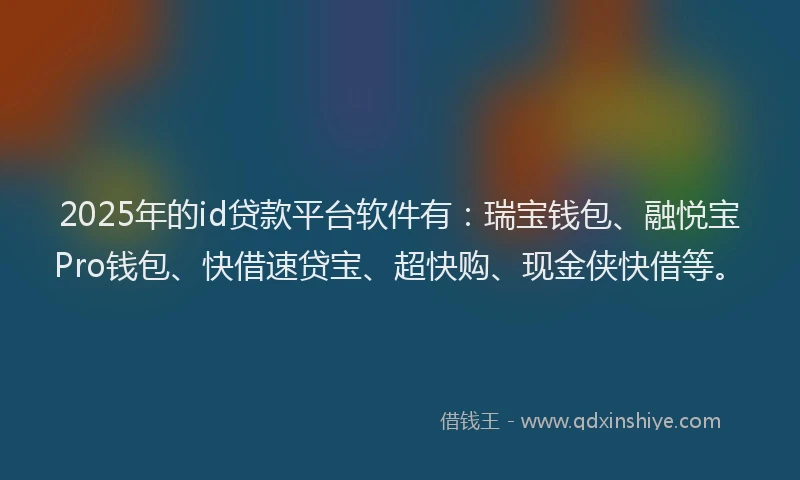 2025年的id贷款平台软件有：瑞宝钱包、融悦宝Pro钱包、快借速贷宝、超快购、现金侠快借等。