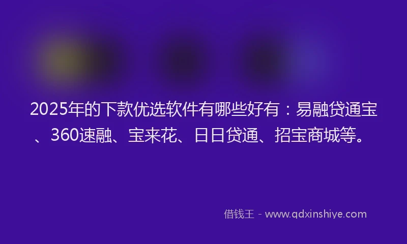 2025年的下款优选软件有哪些好有：易融贷通宝、360速融、宝来花、日日贷通、招宝商城等。