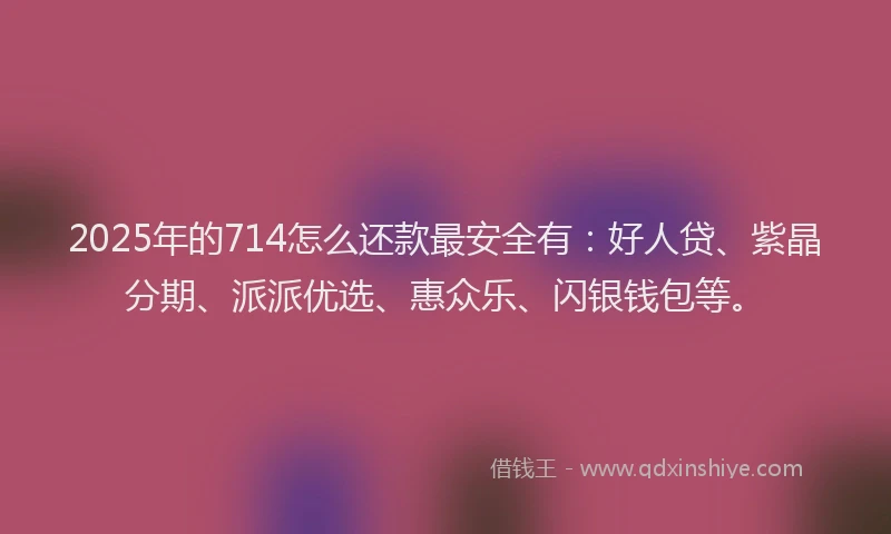 2025年的714怎么还款最安全有：好人贷、紫晶分期、派派优选、惠众乐、闪银钱包等。