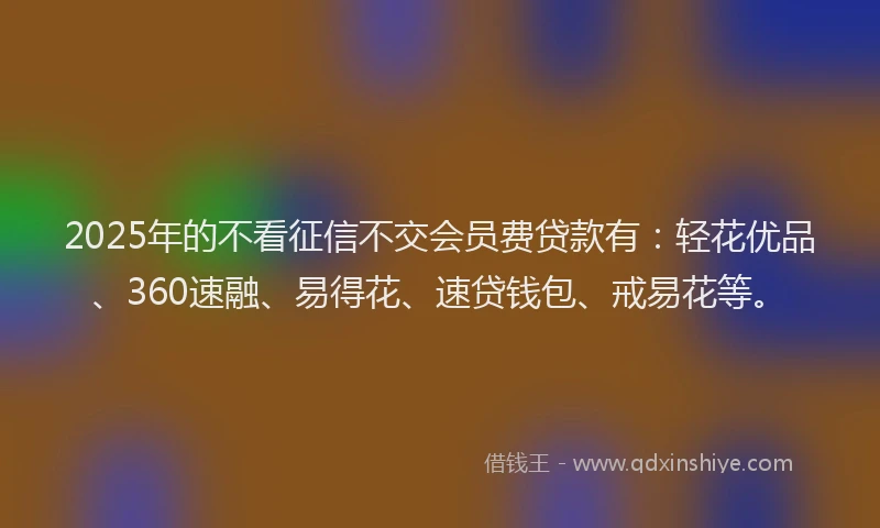 2025年的不看征信不交会员费贷款有：轻花优品、360速融、易得花、速贷钱包、戒易花等。