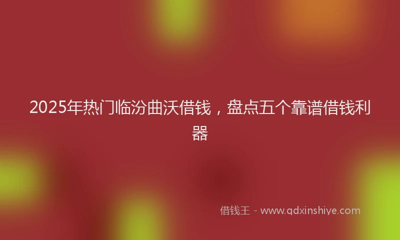 2025年热门临汾曲沃借钱，盘点五个靠谱借钱利器