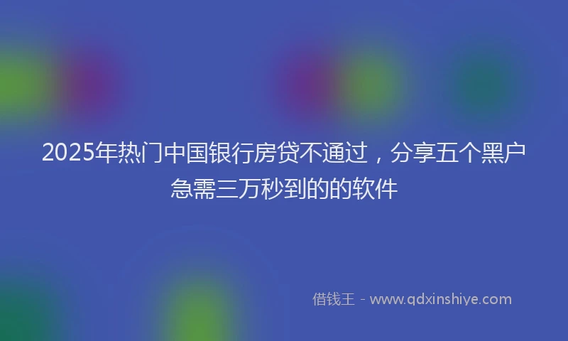 2025年热门中国银行房贷不通过，分享五个黑户急需三万秒到的的软件