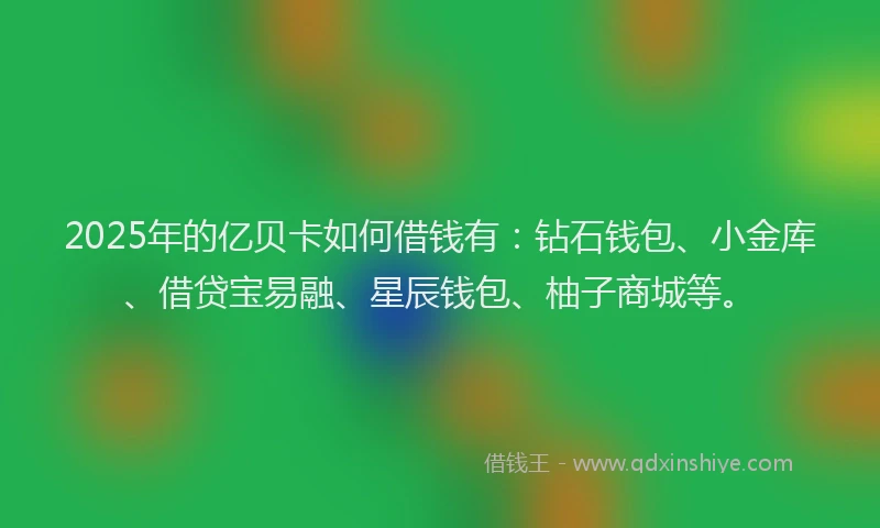 2025年的亿贝卡如何借钱有：钻石钱包、小金库、借贷宝易融、星辰钱包、柚子商城等。