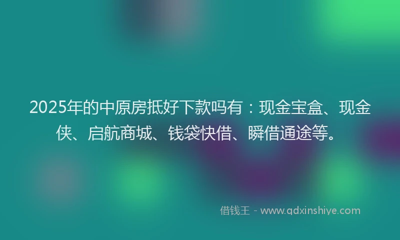 2025年的中原房抵好下款吗有：现金宝盒、现金侠、启航商城、钱袋快借、瞬借通途等。