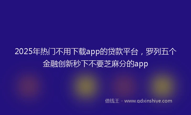 2025年热门不用下载app的贷款平台，罗列五个金融创新秒下不要芝麻分的app