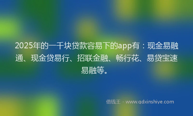 2025年的一千块贷款容易下的app有：现金易融通、现金贷易行、招联金融、畅行花、易贷宝速易融等。