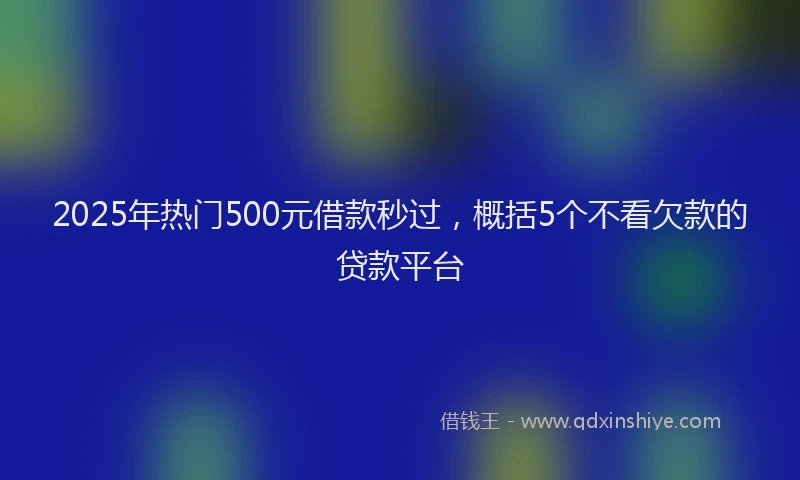 2025年热门500元借款秒过，概括5个不看欠款的贷款平台