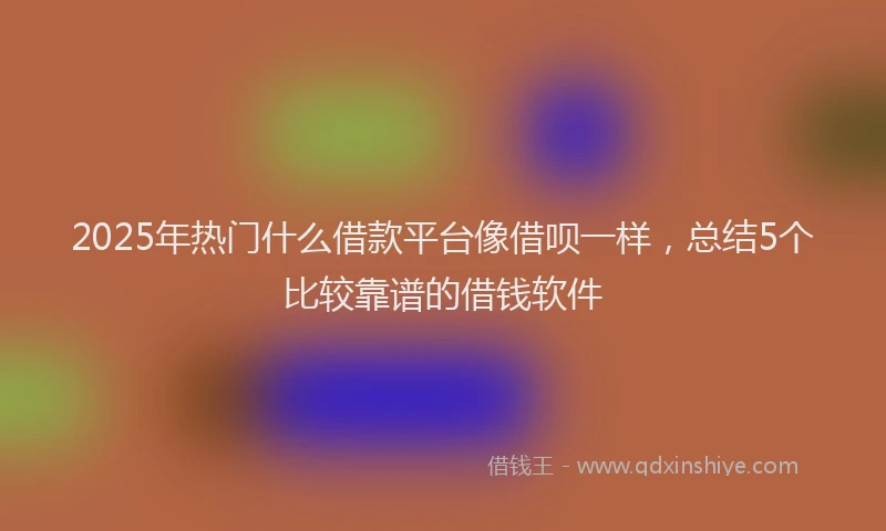 2025年热门什么借款平台像借呗一样，总结5个比较靠谱的借钱软件