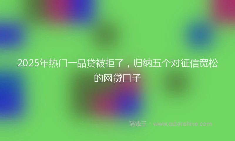 2025年热门一品贷被拒了，归纳五个对征信宽松的网贷口子