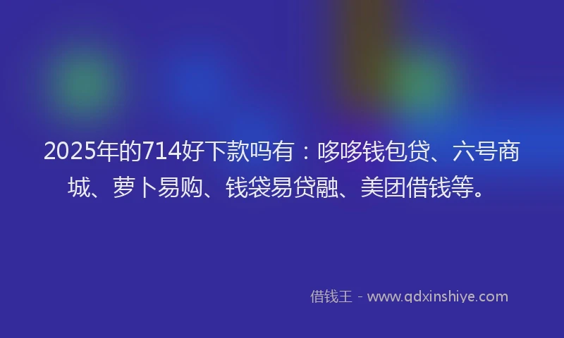 2025年的714好下款吗有：哆哆钱包贷、六号商城、萝卜易购、钱袋易贷融、美团借钱等。