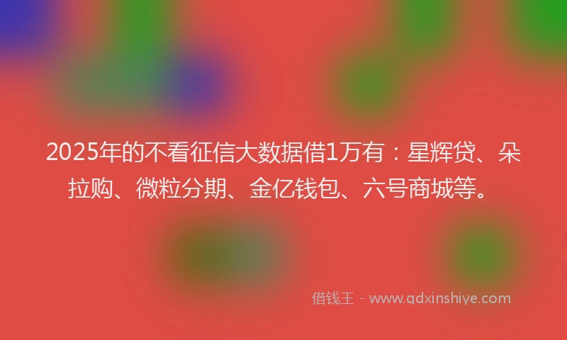 2025年的不看征信大数据借1万有：星辉贷、朵拉购、微粒分期、金亿钱包、六号商城等。