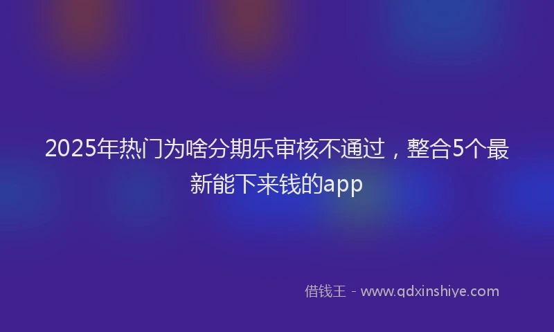 2025年热门为啥分期乐审核不通过，整合5个最新能下来钱的app