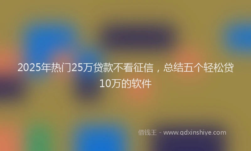 2025年热门25万贷款不看征信，总结五个轻松贷10万的软件