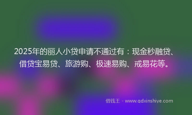 2025年的丽人小贷申请不通过有：现金秒融贷、借贷宝易贷、旅游购、极速易购、戒易花等。