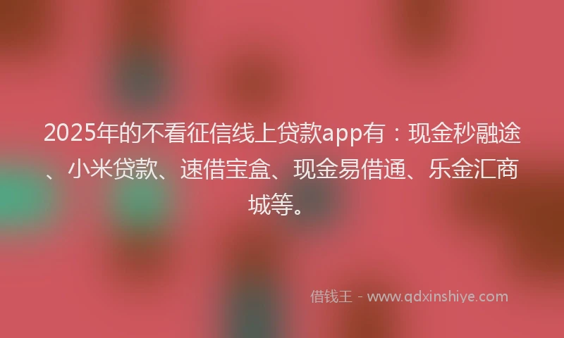 2025年的不看征信线上贷款app有：现金秒融途、小米贷款、速借宝盒、现金易借通、乐金汇商城等。