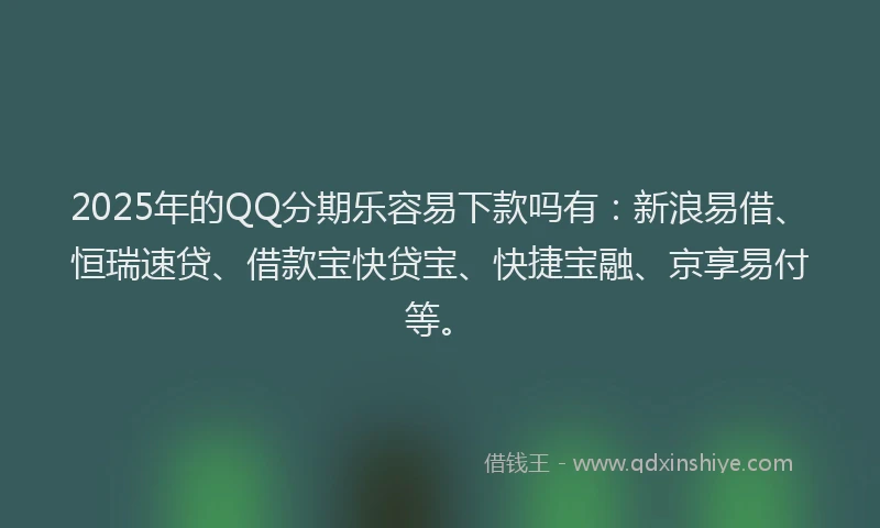 2025年的QQ分期乐容易下款吗有：新浪易借、恒瑞速贷、借款宝快贷宝、快捷宝融、京享易付等。