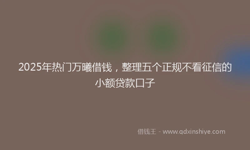 2025年热门万曦借钱，整理五个正规不看征信的小额贷款口子