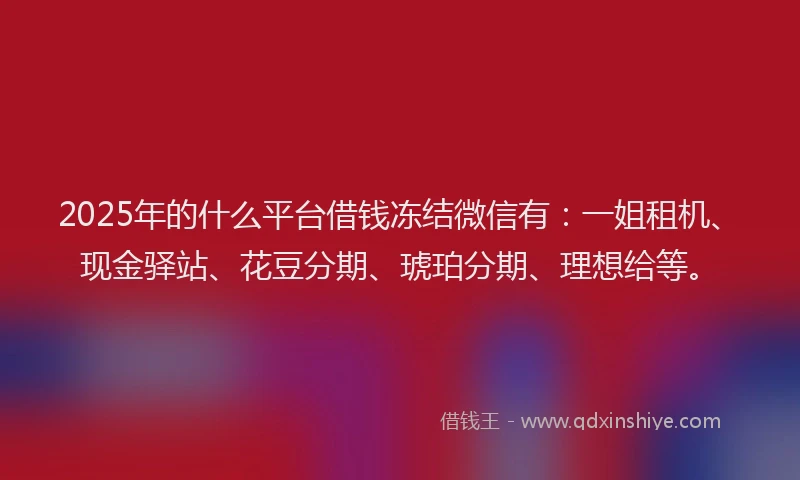 2025年的什么平台借钱冻结微信有：一姐租机、现金驿站、花豆分期、琥珀分期、理想给等。