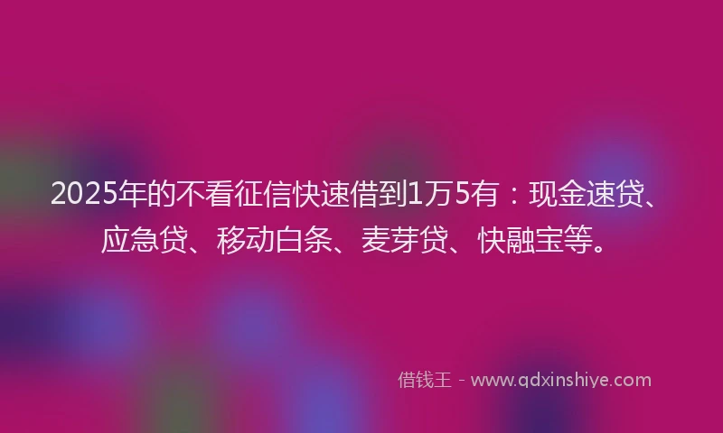 2025年的不看征信快速借到1万5有：现金速贷、应急贷、移动白条、麦芽贷、快融宝等。