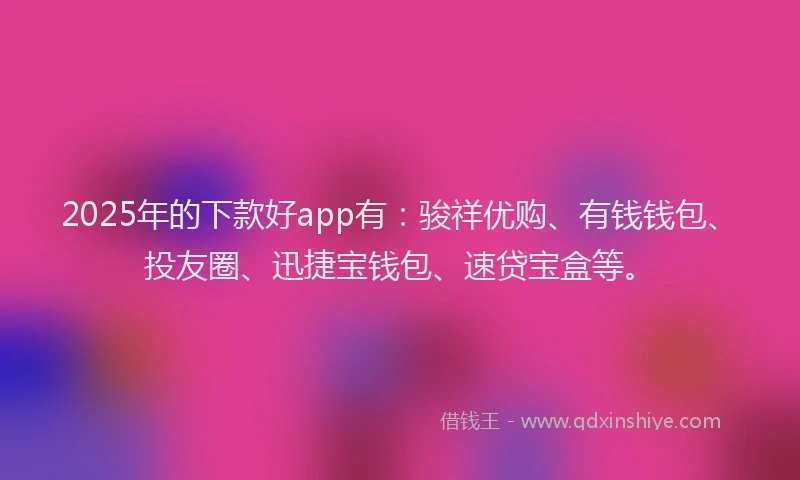 2025年的下款好app有：骏祥优购、有钱钱包、投友圈、迅捷宝钱包、速贷宝盒等。