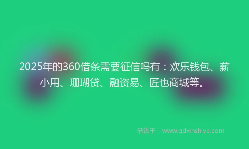 2025年的360借条需要征信吗有：欢乐钱包、薪小用、珊瑚贷、融资易、匠也商城等。