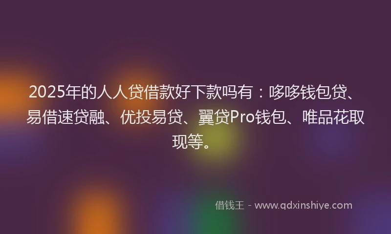 2025年的人人贷借款好下款吗有：哆哆钱包贷、易借速贷融、优投易贷、翼贷Pro钱包、唯品花取现等。