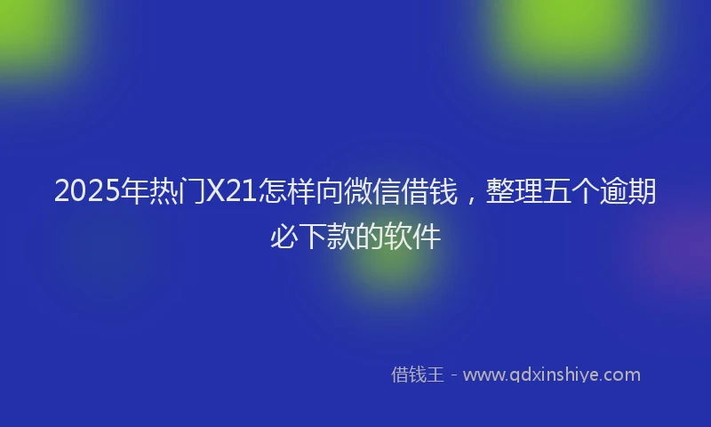 2025年热门X21怎样向微信借钱，整理五个逾期必下款的软件