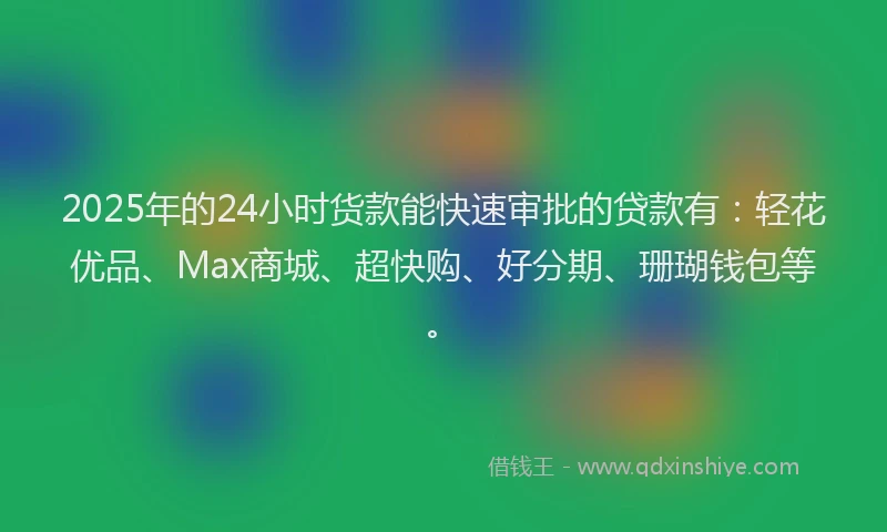 2025年的24小时货款能快速审批的贷款有：轻花优品、Max商城、超快购、好分期、珊瑚钱包等。