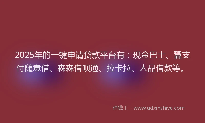 2025年的一键申请贷款平台有：现金巴士、翼支付随意借、森森借呗通、拉卡拉、人品借款等。