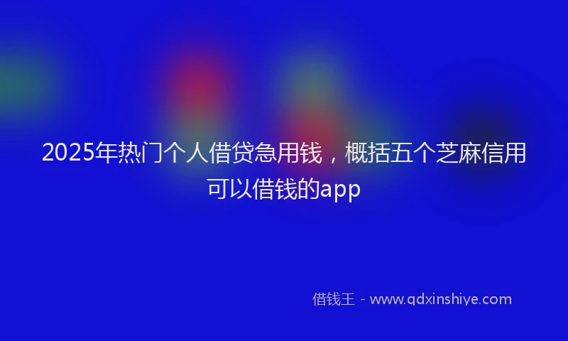 2025年热门个人借贷急用钱，概括五个芝麻信用可以借钱的app