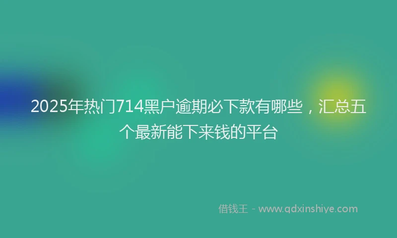 2025年热门714黑户逾期必下款有哪些，汇总五个最新能下来钱的平台