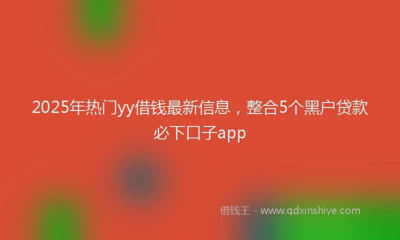 2025年热门yy借钱最新信息，整合5个黑户贷款必下口子app
