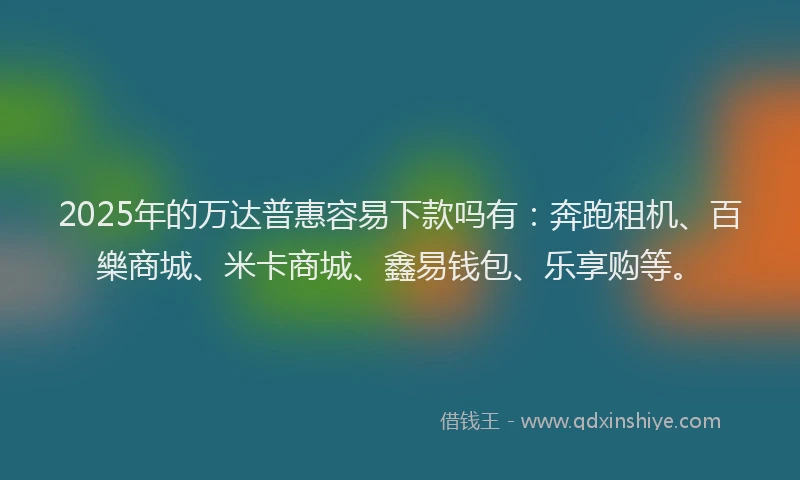 2025年的万达普惠容易下款吗有：奔跑租机、百樂商城、米卡商城、鑫易钱包、乐享购等。